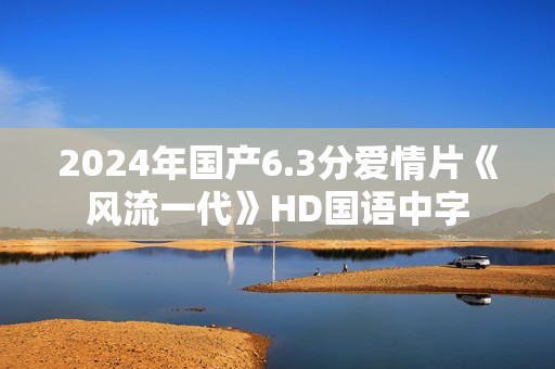 2024年国产6.3分爱情片《风流一代》HD国语中字