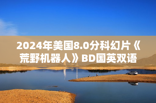 2024年美国8.0分科幻片《荒野机器人》BD国英双语中英双字