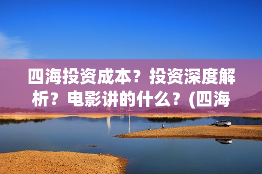 四海投资成本？投资深度解析？电影讲的什么？(四海值得投资吗)