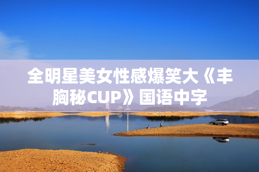 全明星美女性感爆笑大《丰胸秘CUP》国语中字