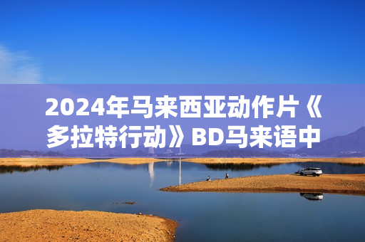 2024年马来西亚动作片《多拉特行动》BD马来语中字