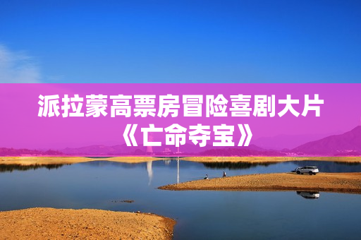 派拉蒙高票房冒险喜剧大片《亡命夺宝》