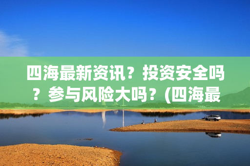 四海最新资讯？投资安全吗？参与风险大吗？(四海最新资讯新闻)