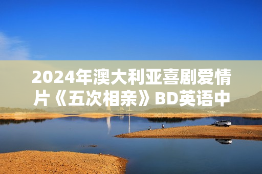 2024年澳大利亚喜剧爱情片《五次相亲》BD英语中字