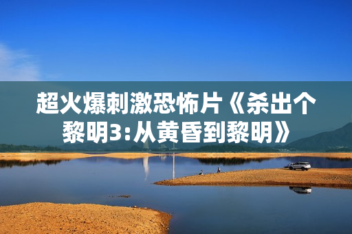 超火爆刺激恐怖片《杀出个黎明3:从黄昏到黎明》