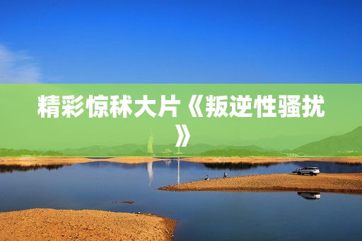 精彩惊秫大片《叛逆性骚扰》