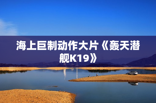 海上巨制动作大片《轰天潜舰K19》
