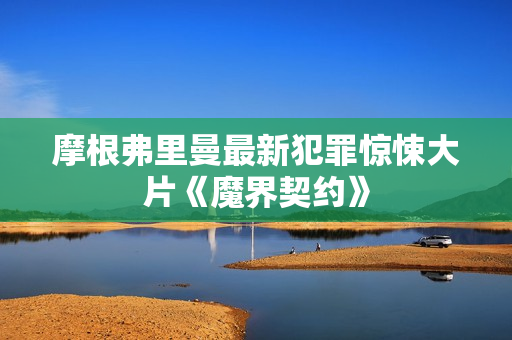 摩根弗里曼最新犯罪惊悚大片《魔界契约》