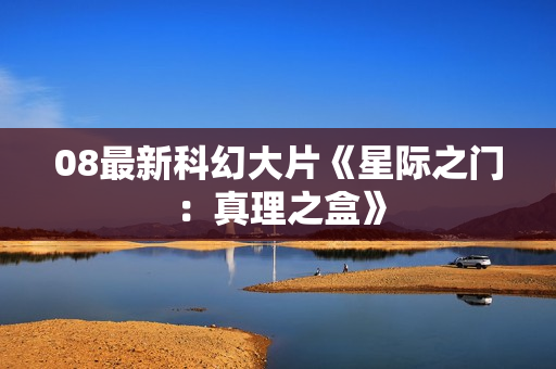 08最新科幻大片《星际之门：真理之盒》