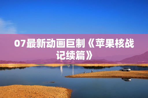 07最新动画巨制《苹果核战记续篇》