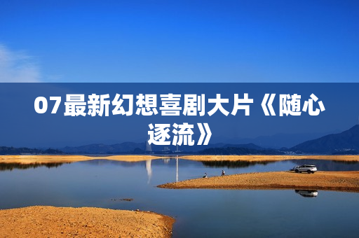 07最新幻想喜剧大片《随心逐流》