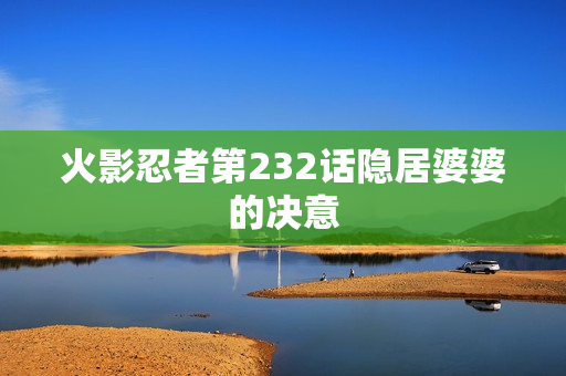 火影忍者第232话隐居婆婆的决意