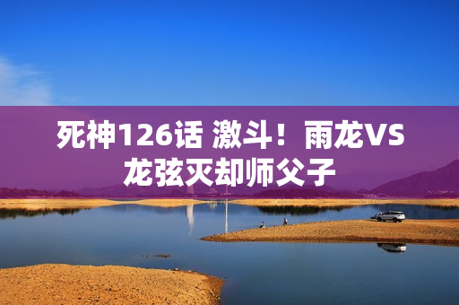 死神126话 激斗！雨龙VS龙弦灭却师父子