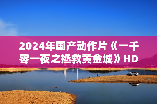 2024年国产动作片《一千零一夜之拯救黄金城》HD国语中字
