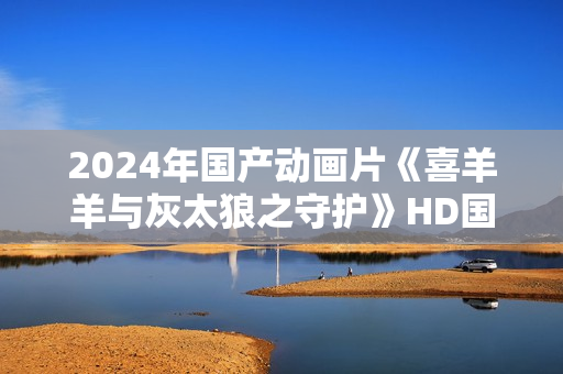 2024年国产动画片《喜羊羊与灰太狼之守护》HD国语中英双字