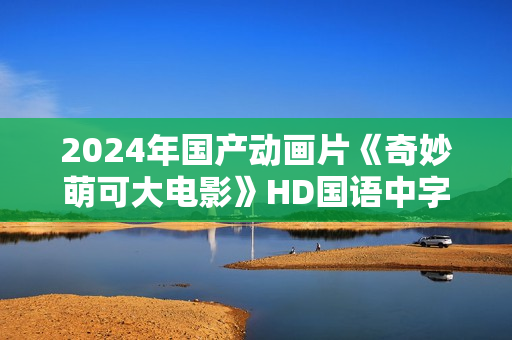2024年国产动画片《奇妙萌可大电影》HD国语中字
