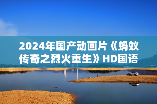 2024年国产动画片《蚂蚁传奇之烈火重生》HD国语中字
