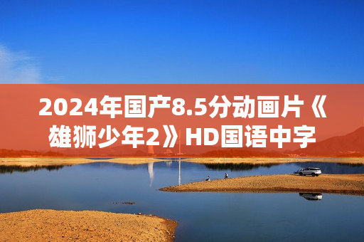 2024年国产8.5分动画片《雄狮少年2》HD国语中字