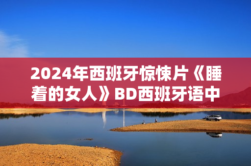 2024年西班牙惊悚片《睡着的女人》BD西班牙语中字