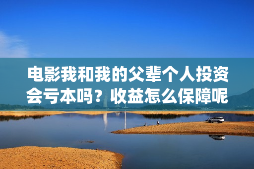 电影我和我的父辈个人投资会亏本吗？收益怎么保障呢？份额多少起购？(电影我和我的父辈观后感)