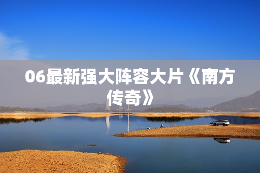 06最新强大阵容大片《南方传奇》