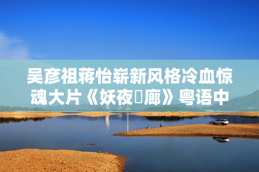 吴彦祖蒋怡崭新风格冷血惊魂大片《妖夜迴廊》粤语中字 吴彦祖蒋怡崭新风格冷血惊魂大片《妖夜迴廊》粤语中字