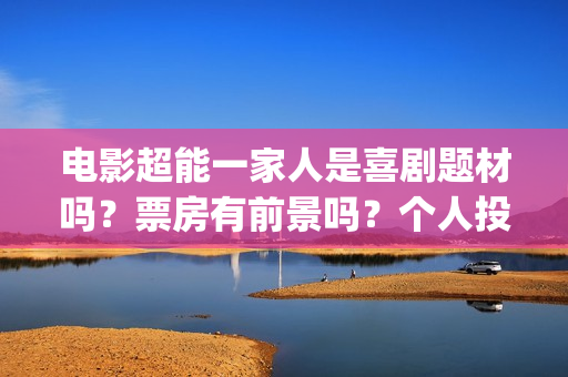 电影超能一家人是喜剧题材吗？票房有前景吗？个人投资会有高收益吗？(电影超能一家人演员表)