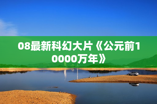 08最新科幻大片《公元前10000万年》