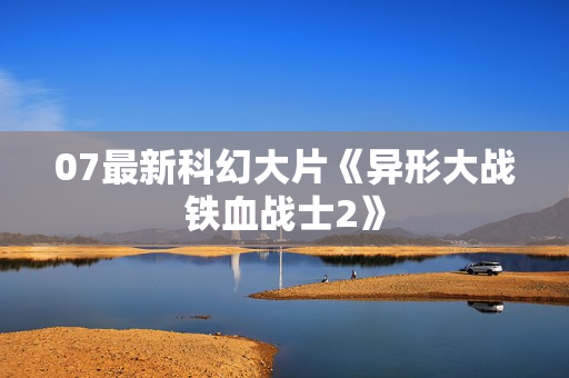 07最新科幻大片《异形大战铁血战士2》 07最新科幻大片《异形大战铁血战士2》