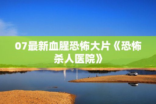 07最新血腥恐怖大片《恐怖杀人医院》