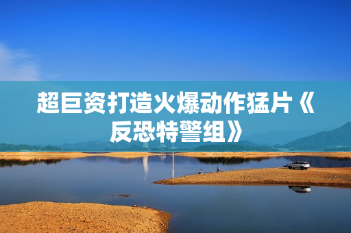 超巨资打造火爆动作猛片《反恐特警组》