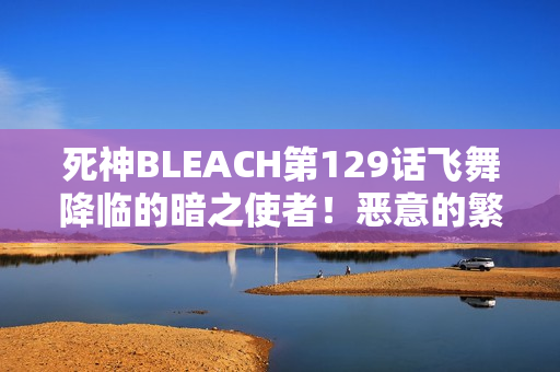 死神BLEACH第129话飞舞降临的暗之使者！恶意的繁殖