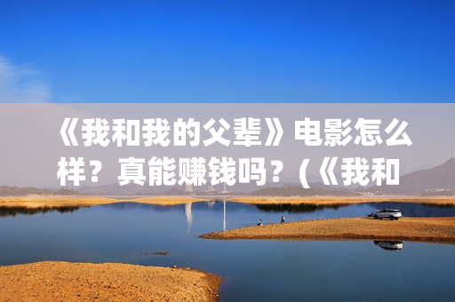 《我和我的父辈》电影怎么样？真能赚钱吗？(《我和我的父辈》完整版免费)
