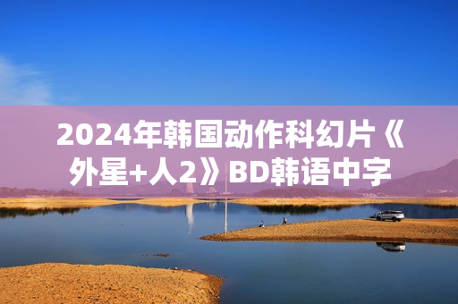 2024年韩国动作科幻片《外星+人2》BD韩语中字