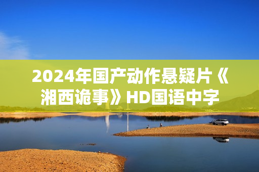 2024年国产动作悬疑片《湘西诡事》HD国语中字