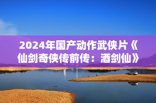 2024年国产动作武侠片《仙剑奇侠传前传：酒剑仙》HD国语中字