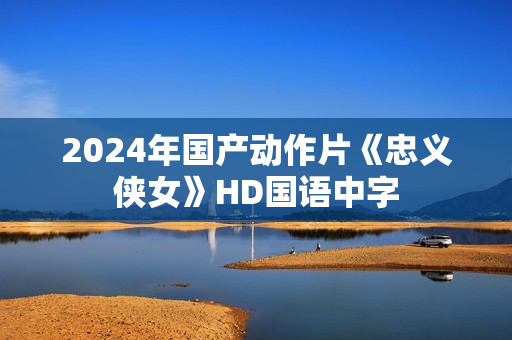2024年国产动作片《忠义侠女》HD国语中字