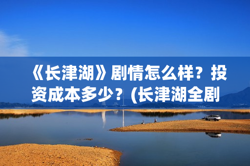 《长津湖》剧情怎么样？投资成本多少？(长津湖全剧情)