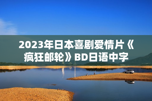 2023年日本喜剧爱情片《疯狂邮轮》BD日语中字