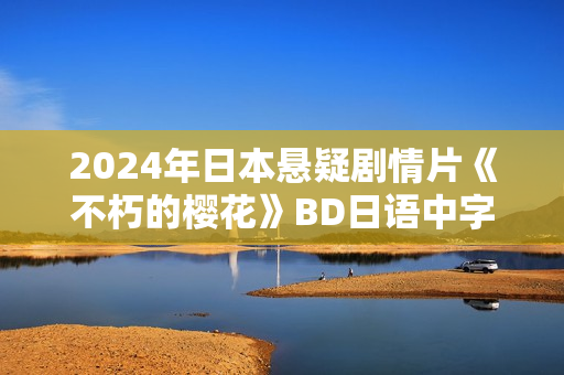 2024年日本悬疑剧情片《不朽的樱花》BD日语中字 2024年日本悬疑剧情片《不朽的樱花》BD日语中字