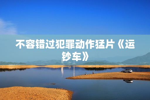 不容错过犯罪动作猛片《运钞车》