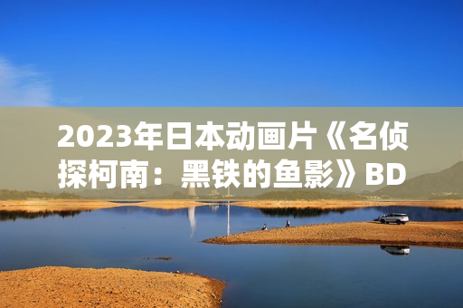 2023年日本动画片《名侦探柯南：黑铁的鱼影》BD国日双语中字