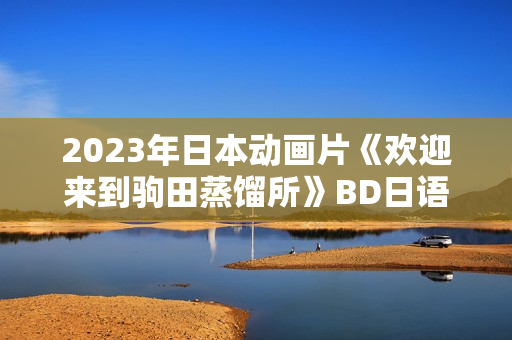 2023年日本动画片《欢迎来到驹田蒸馏所》BD日语中英双字