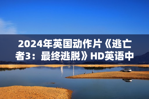 2024年英国动作片《逃亡者3：最终逃脱》HD英语中字
