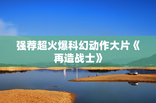 强荐超火爆科幻动作大片《再造战士》