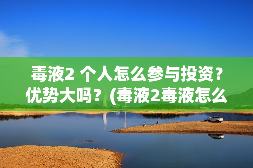 毒液2 个人怎么参与投资？优势大吗？(毒液2毒液怎么赢)