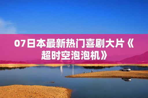 07日本最新热门喜剧大片《超时空泡泡机》