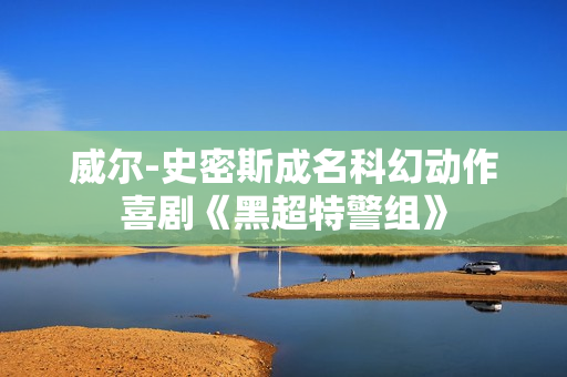 威尔-史密斯成名科幻动作喜剧《黑超特警组》