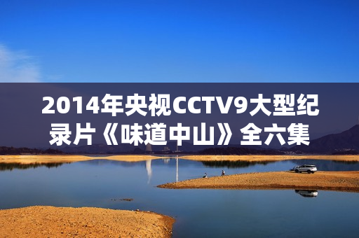 2014年央视CCTV9大型纪录片《味道中山》全六集