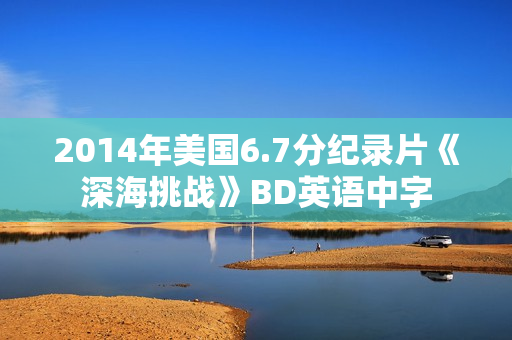 2014年美国6.7分纪录片《深海挑战》BD英语中字